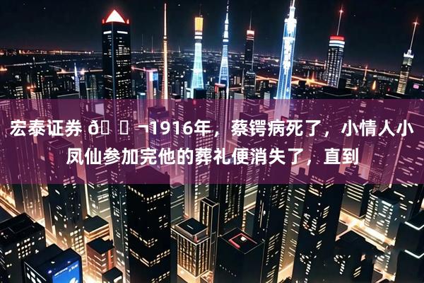 宏泰证券 🌬1916年，蔡锷病死了，小情人小凤仙参加完他的葬礼便消失了，直到