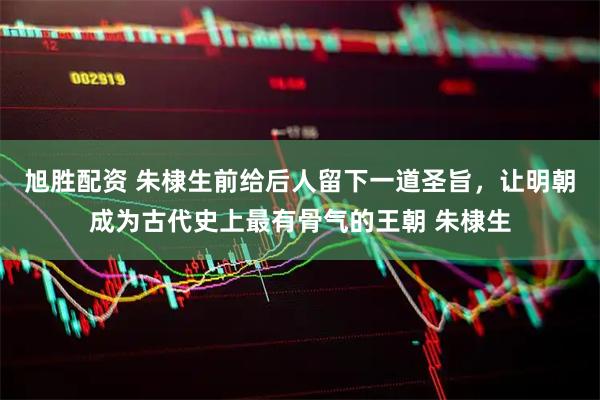 旭胜配资 朱棣生前给后人留下一道圣旨，让明朝成为古代史上最有骨气的王朝 朱棣生