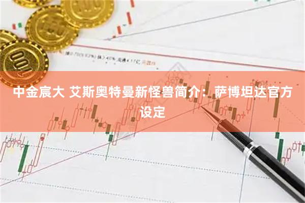 中金宸大 艾斯奥特曼新怪兽简介：萨博坦达官方设定