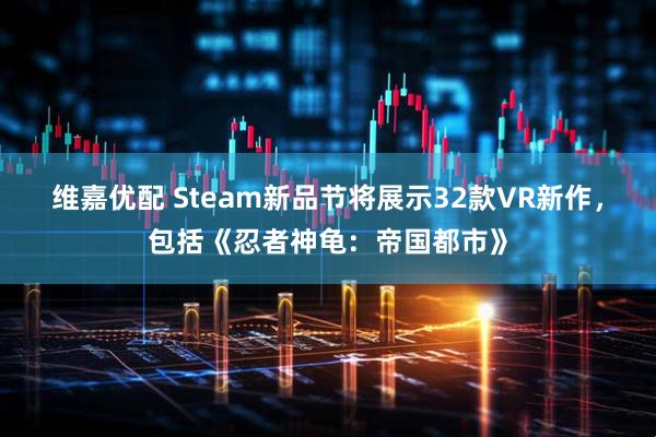 维嘉优配 Steam新品节将展示32款VR新作，包括《忍者神龟：帝国都市》