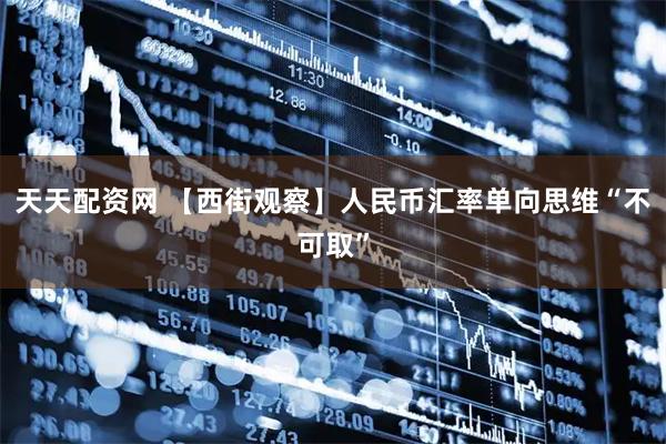 天天配资网 【西街观察】人民币汇率单向思维“不可取”