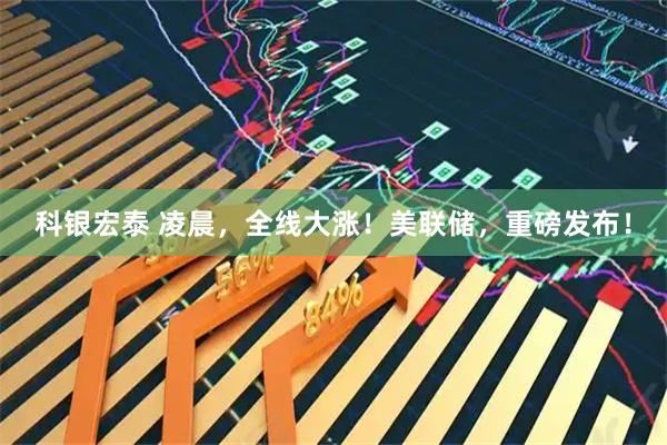 科银宏泰 凌晨，全线大涨！美联储，重磅发布！