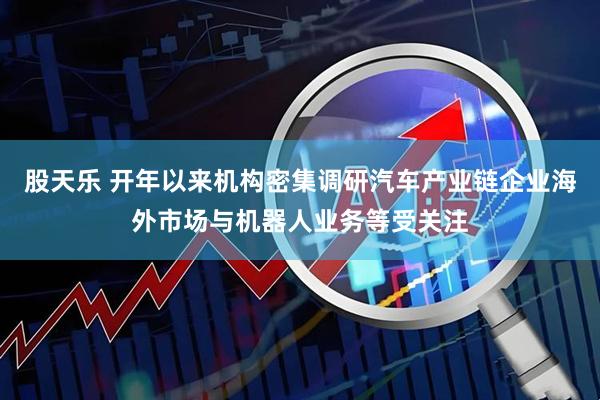 股天乐 开年以来机构密集调研汽车产业链企业海外市场与机器人业务等受关注