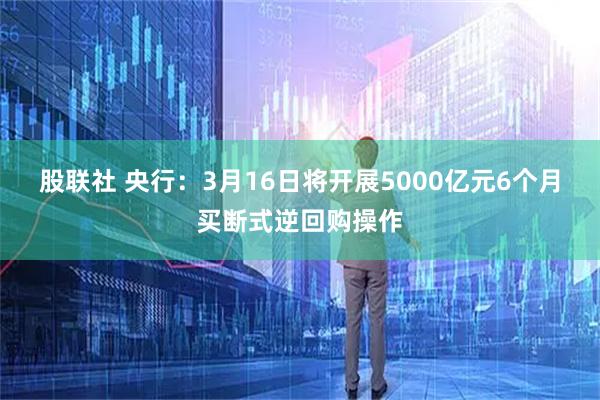 股联社 央行:3月16日将开展5000亿元6个月买断式逆回购操作