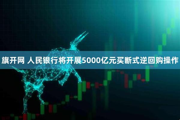旗开网 人民银行将开展5000亿元买断式逆回购操作
