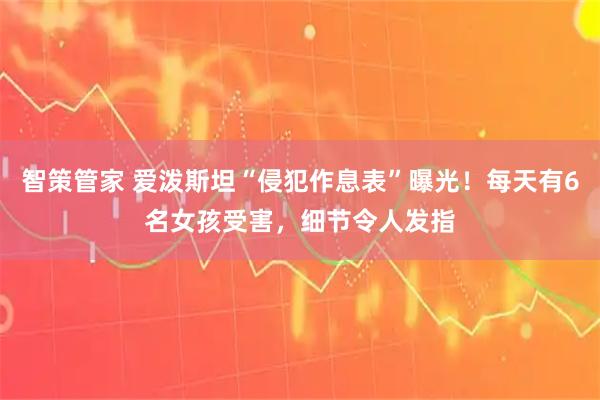 智策管家 爱泼斯坦“侵犯作息表”曝光！每天有6名女孩受害，细节令人发指