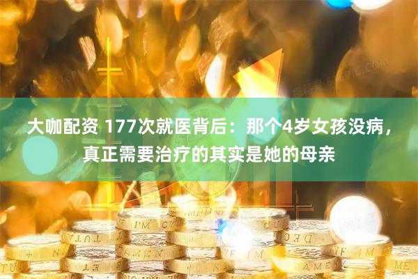 大咖配资 177次就医背后：那个4岁女孩没病，真正需要治疗的其实是她的母亲