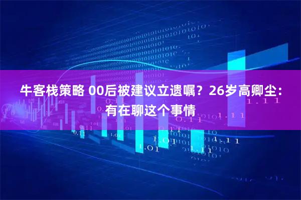 牛客栈策略 00后被建议立遗嘱？26岁高卿尘：有在聊这个事情