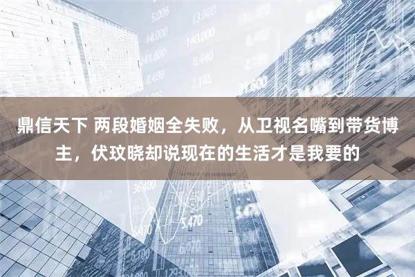 鼎信天下 两段婚姻全失败，从卫视名嘴到带货博主，伏玟晓却说现在的生活才是我要的