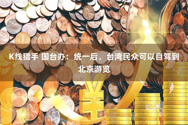 K线猎手 国台办：统一后，台湾民众可以自驾到北京游览