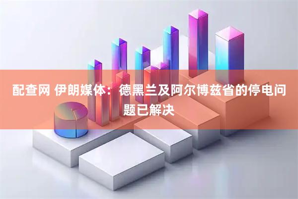 配查网 伊朗媒体：德黑兰及阿尔博兹省的停电问题已解决