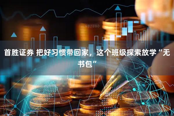 首胜证券 把好习惯带回家，这个班级探索放学“无书包”