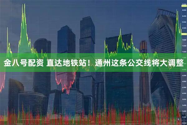 金八号配资 直达地铁站！通州这条公交线将大调整