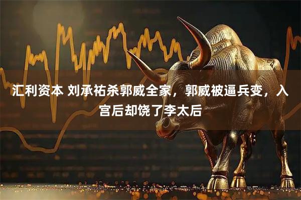 汇利资本 刘承祐杀郭威全家，郭威被逼兵变，入宫后却饶了李太后
