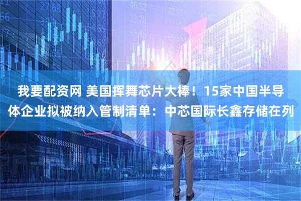 我要配资网 美国挥舞芯片大棒！15家中国半导体企业拟被纳入管制清单：中芯国际长鑫存储在列