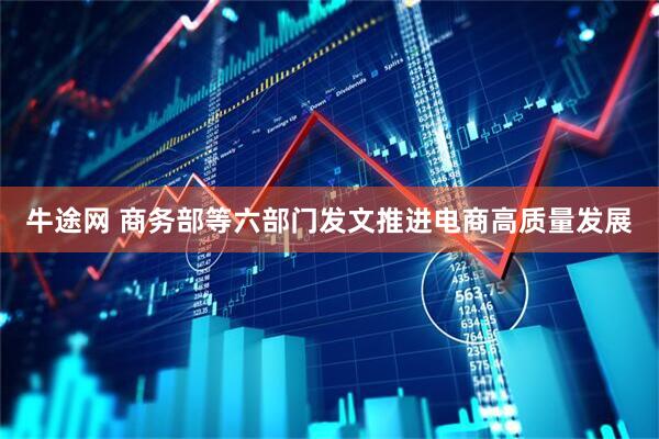 牛途网 商务部等六部门发文推进电商高质量发展