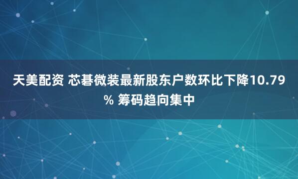 天美配资 芯碁微装最新股东户数环比下降10.79% 筹码趋向集中