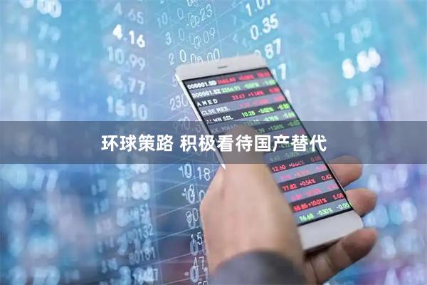环球策路 积极看待国产替代