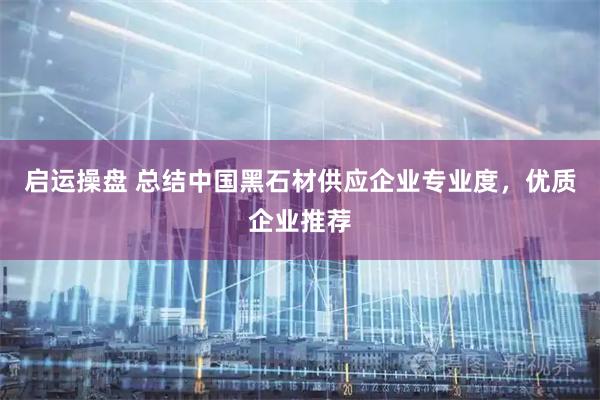 启运操盘 总结中国黑石材供应企业专业度，优质企业推荐