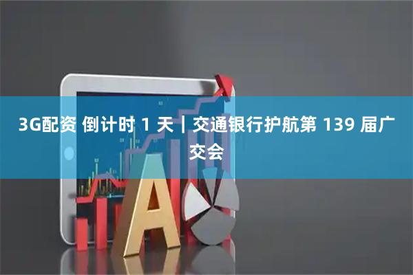 3G配资 倒计时 1 天｜交通银行护航第 139 届广交会