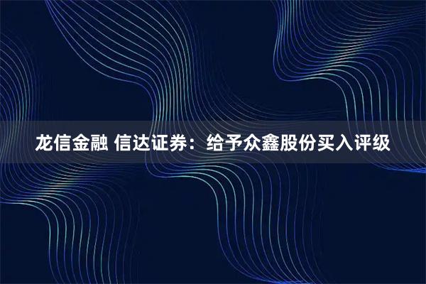 龙信金融 信达证券：给予众鑫股份买入评级