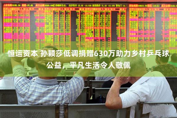 恒运资本 孙颖莎低调捐赠630万助力乡村乒乓球公益，平凡生活令人敬佩