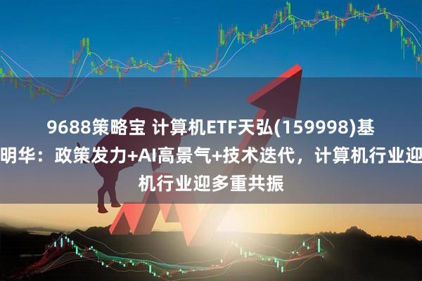 9688策略宝 计算机ETF天弘(159998)基金经理洪明华：政策发力+AI高景气+技术迭代，计算机行业迎多重共振