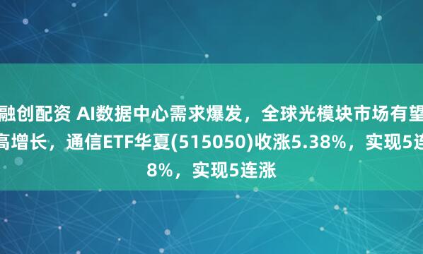 融创配资 AI数据中心需求爆发，全球光模块市场有望迎高增长，通信ETF华夏(515050)收涨5.38%，实现5连涨