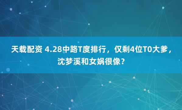 天载配资 4.28中路T度排行，仅剩4位T0大爹，沈梦溪和女娲很像？