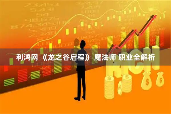 利鸿网 《龙之谷启程》 魔法师 职业全解析