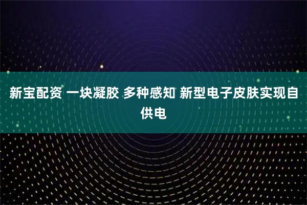 新宝配资 一块凝胶 多种感知 新型电子皮肤实现自供电