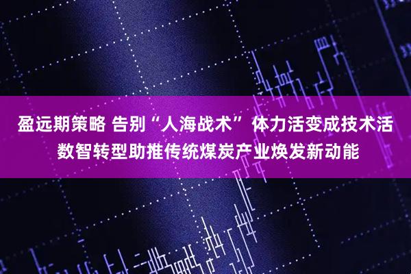 盈远期策略 告别“人海战术” 体力活变成技术活 数智转型助推传统煤炭产业焕发新动能