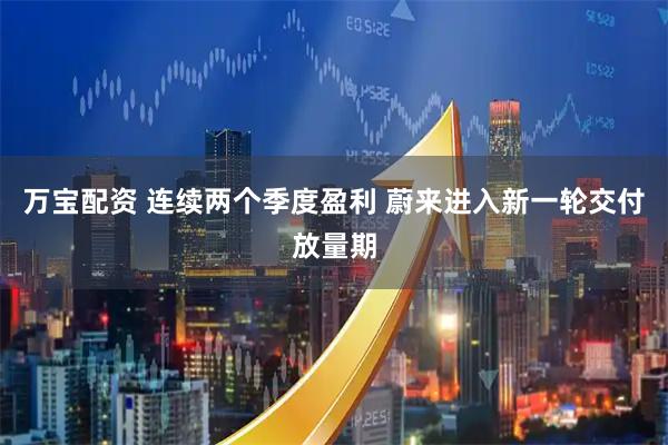 万宝配资 连续两个季度盈利 蔚来进入新一轮交付放量期