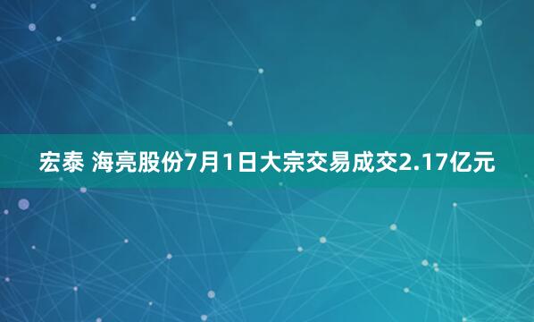 宏泰 海亮股份7月1日大宗交易成交2.17亿元