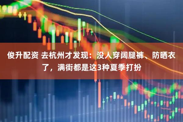 俊升配资 去杭州才发现：没人穿阔腿裤、防晒衣了，满街都是这3种夏季打扮