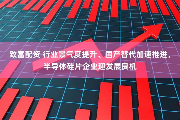致富配资 行业景气度提升、国产替代加速推进，半导体硅片企业迎发展良机