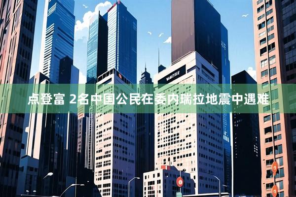 点登富 2名中国公民在委内瑞拉地震中遇难