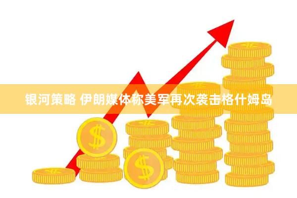 银河策略 伊朗媒体称美军再次袭击格什姆岛