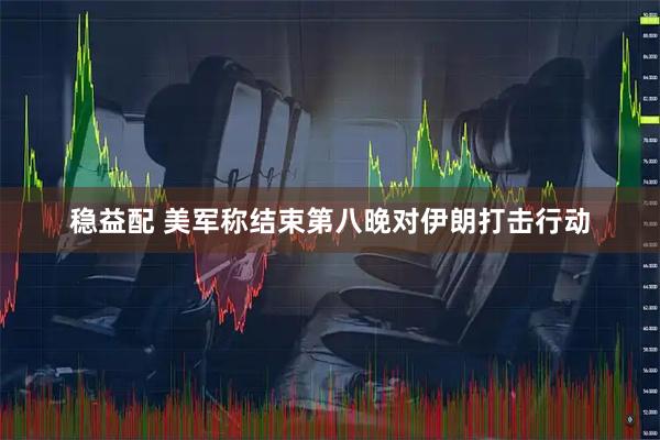 稳益配 美军称结束第八晚对伊朗打击行动