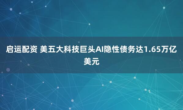 启运配资 美五大科技巨头AI隐性债务达1.65万亿美元