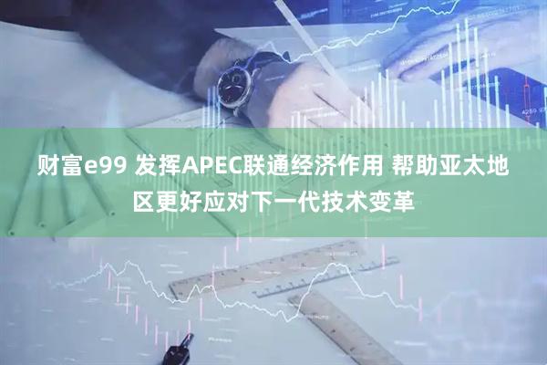 财富e99 发挥APEC联通经济作用 帮助亚太地区更好应对下一代技术变革