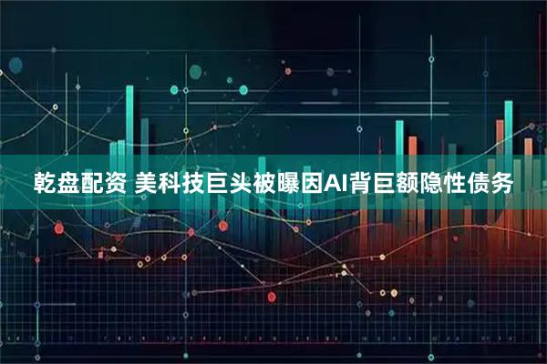 乾盘配资 美科技巨头被曝因AI背巨额隐性债务