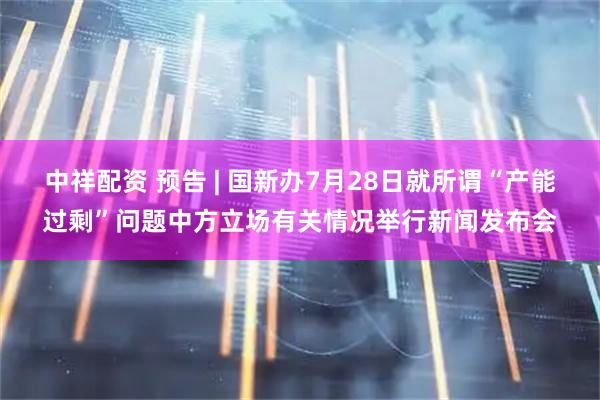 中祥配资 预告 | 国新办7月28日就所谓“产能过剩”问题中方立场有关情况举行新闻发布会
