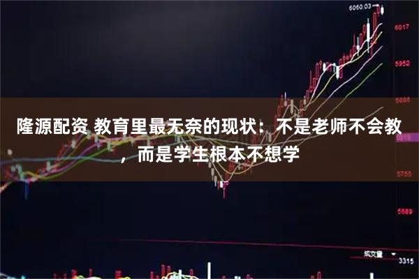 隆源配资 教育里最无奈的现状：不是老师不会教，而是学生根本不想学