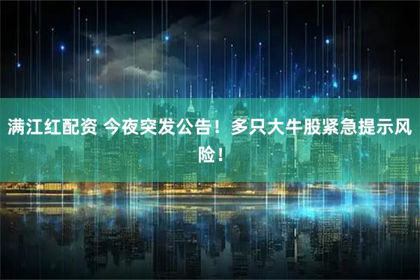满江红配资 今夜突发公告！多只大牛股紧急提示风险！