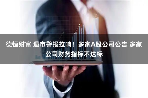 德恒财富 退市警报拉响！多家A股公司公告 多家公司财务指标不达标