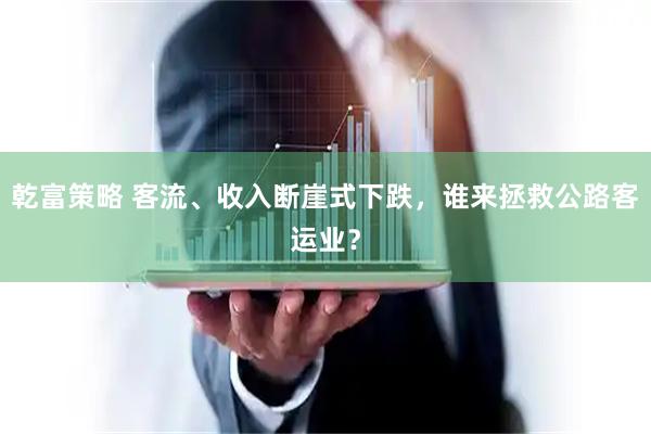 乾富策略 客流、收入断崖式下跌，谁来拯救公路客运业？
