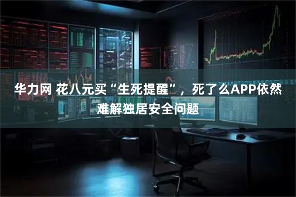 华力网 花八元买“生死提醒”，死了么APP依然难解独居安全问题