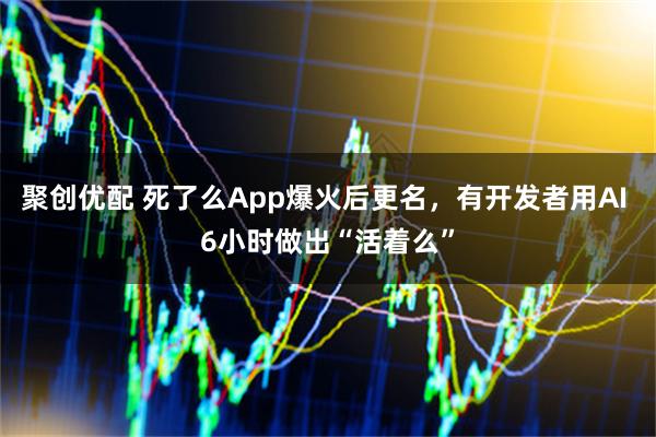 聚创优配 死了么App爆火后更名，有开发者用AI 6小时做出“活着么”