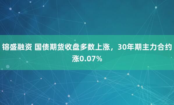 镕盛融资 国债期货收盘多数上涨，30年期主力合约涨0.07%